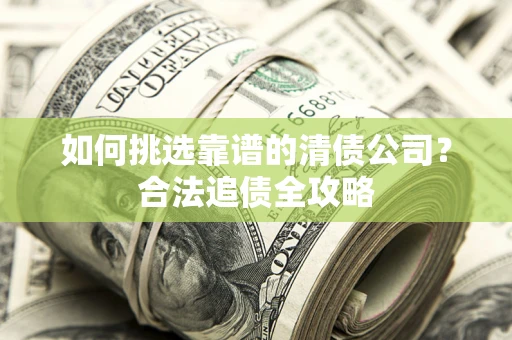 北京如何挑选靠谱的清债公司?合法追债全攻略 北京如何挑选靠谱的清债公司?合法追债全攻略