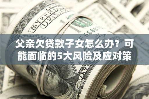 北京父亲欠贷款子女怎么办?可能面临的5大风险及应对策略 北京父亲欠贷款子女怎么办?可能面临的5大风险及应对策略