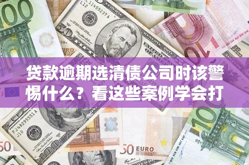 北京贷款逾期选清债公司时该警惕什么？看这些案例学会打翻身仗
