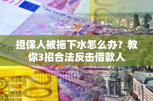 北京担保人被拖下水怎么办？教你3招合法反击借款人