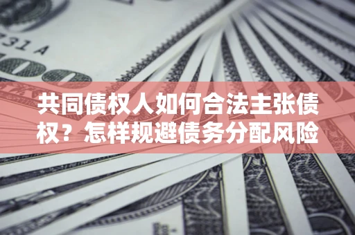 北京共同债权人如何合法主张债权？怎样规避债务分配风险？