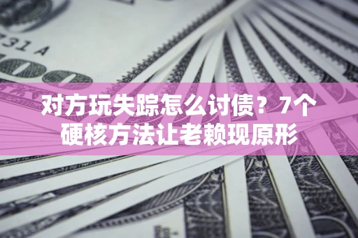 北京对方玩失踪怎么讨债？7个硬核方法让老赖现原形