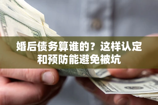 北京婚后债务算谁的？这样认定和预防能避免被坑
