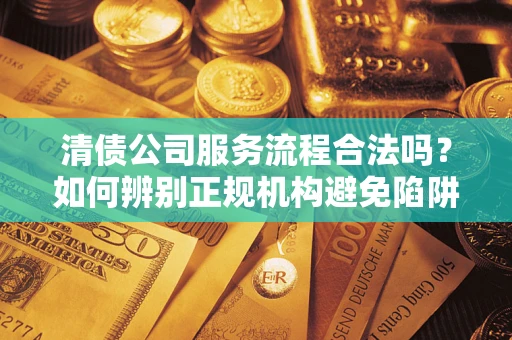 北京清债公司服务流程合法吗？如何辨别正规机构避免陷阱？