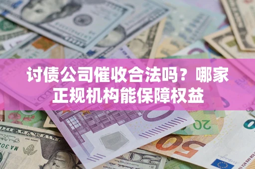 北京讨债公司催收合法吗？哪家正规机构能保障权益