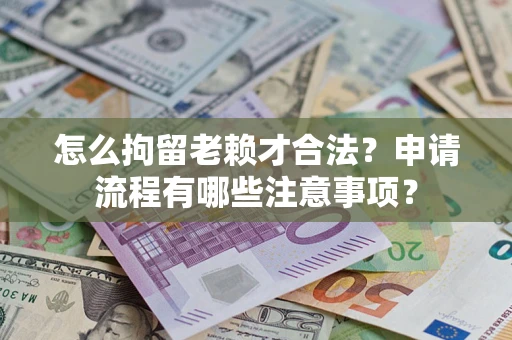 北京怎么拘留老赖才合法？申请流程有哪些注意事项？