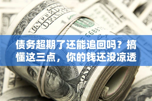 北京债务超期了还能追回吗？搞懂这三点，你的钱还没凉透