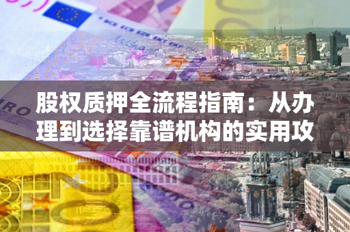 北京股权质押全流程指南：从办理到选择靠谱机构的实用攻略