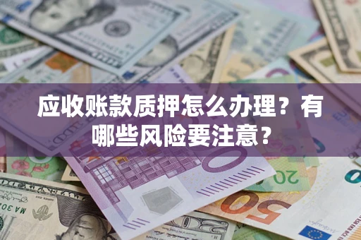 北京应收账款质押怎么办理？有哪些风险要注意？