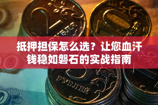 北京抵押担保怎么选？让您血汗钱稳如磐石的实战指南