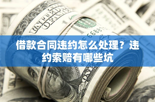 北京借款合同违约怎么处理？违约索赔有哪些坑