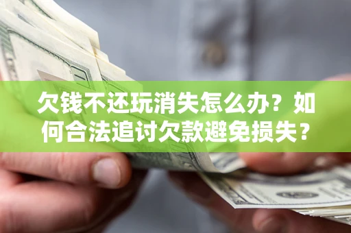 北京欠钱不还玩消失怎么办?如何合法追讨欠款避免损失? 北京欠钱不还玩消失怎么办?如何合法追讨欠款避免损失?