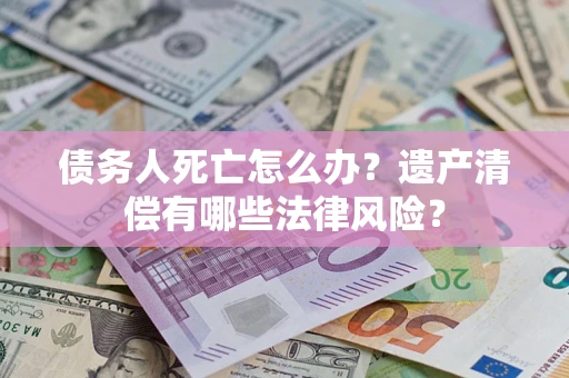 北京债务人死亡怎么办？遗产清偿有哪些法律风险？