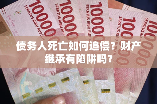 北京债务人死亡如何追偿？财产继承有陷阱吗？