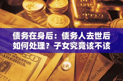 北京债务在身后：债务人去世后如何处理？子女究竟该不该还钱？