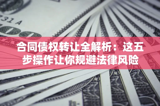北京合同债权转让全解析：这五步操作让你规避法律风险