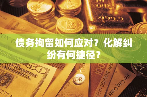 北京债务拘留如何应对？化解纠纷有何捷径？