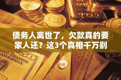 北京债务人离世了，欠款真的要家人还？这3个真相千万别弄错