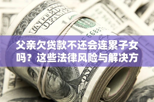 北京父亲欠贷款不还会连累子女吗？这些法律风险与解决方法要早知道！