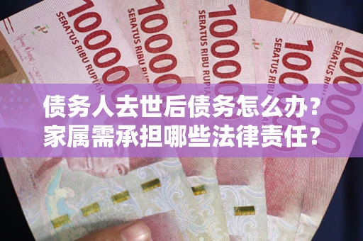 北京债务人去世后债务怎么办？家属需承担哪些法律责任？
