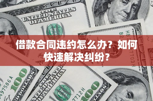 北京借款合同违约怎么办？如何快速解决纠纷？
