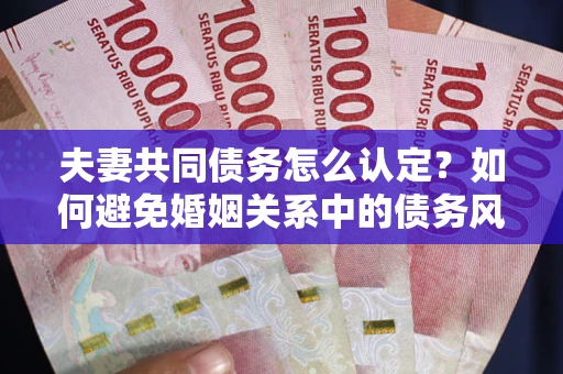北京夫妻共同债务怎么认定？如何避免婚姻关系中的债务风险？