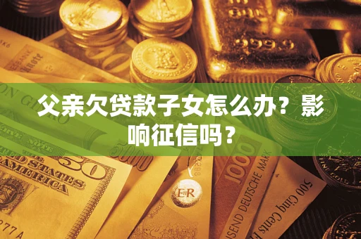 北京父亲欠贷款子女怎么办？影响征信吗？