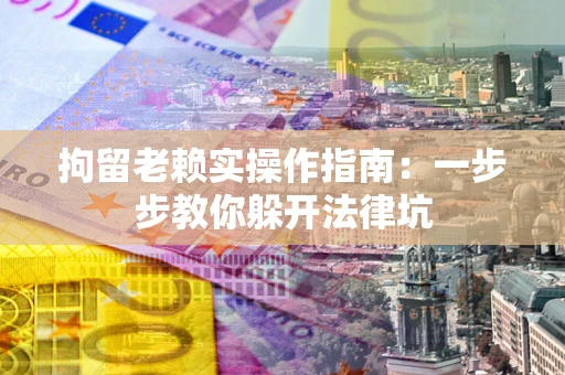 北京拘留老赖实操作指南：一步步教你躲开法律坑