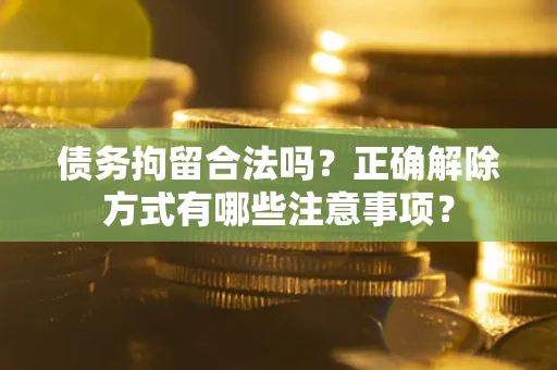 北京债务拘留合法吗？正确解除方式有哪些注意事项？