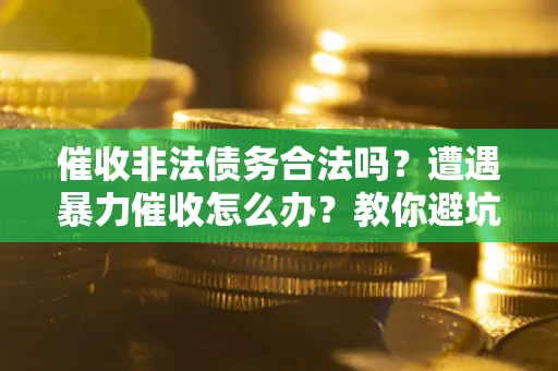 北京催收非法债务合法吗？遭遇暴力催收怎么办？教你避坑指南！