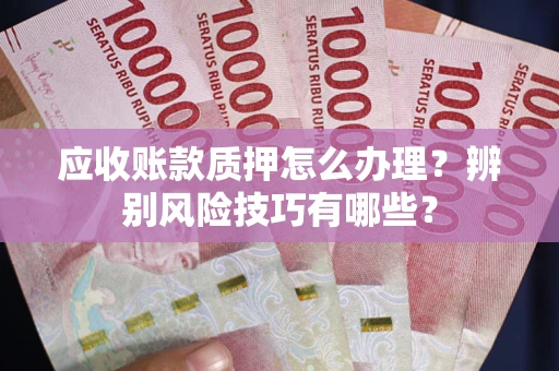 北京应收账款质押怎么办理？辨别风险技巧有哪些？
