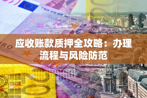 北京应收账款质押全攻略：办理流程与风险防范