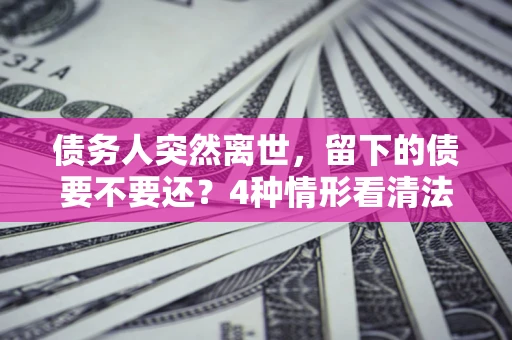 北京债务人突然离世，留下的债要不要还？4种情形看清法律判决
