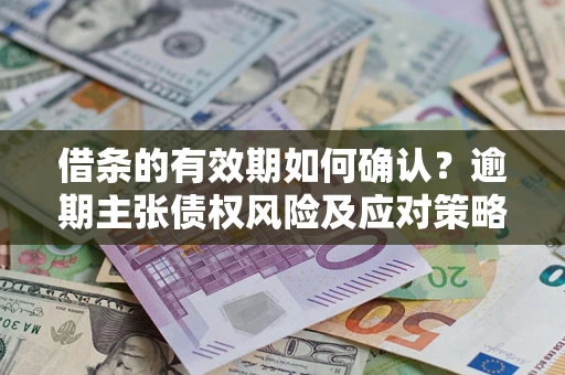 北京借条的有效期如何确认？逾期主张债权风险及应对策略？