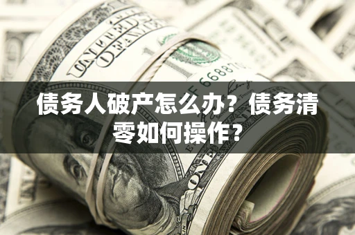 北京债务人破产怎么办？债务清零如何操作？