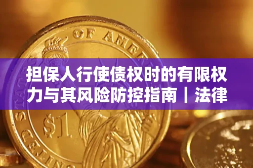 北京担保人行使债权时的有限权力与其风险防控指南｜法律实务解析
