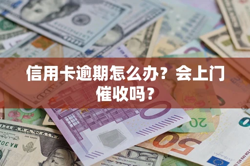 北京信用卡逾期怎么办？会上门催收吗？