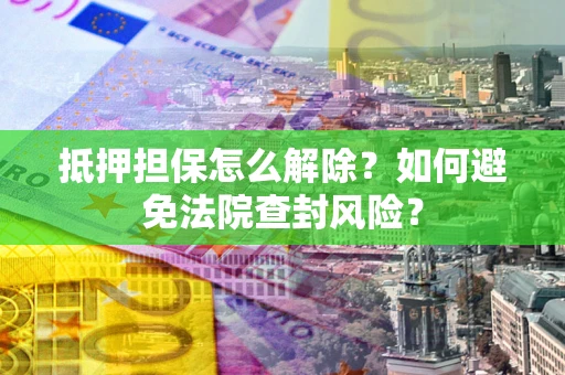 北京抵押担保怎么解除？如何避免法院查封风险？