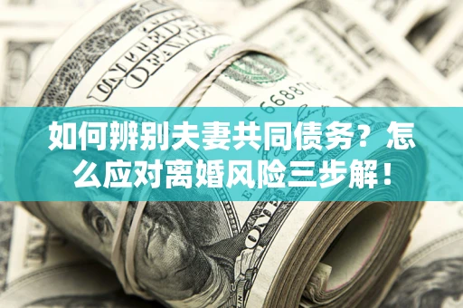 北京如何辨别夫妻共同债务？怎么应对离婚风险三步解！