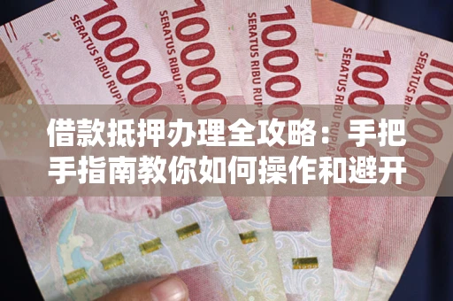 北京借款抵押办理全攻略：手把手指南教你如何操作和避开雷区