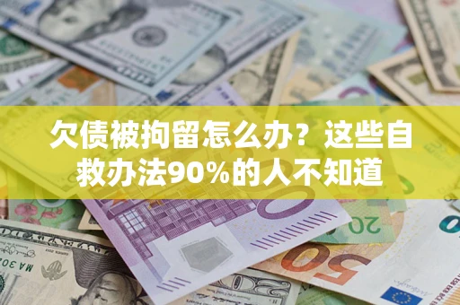 北京欠债被拘留怎么办？这些自救办法90%的人不知道