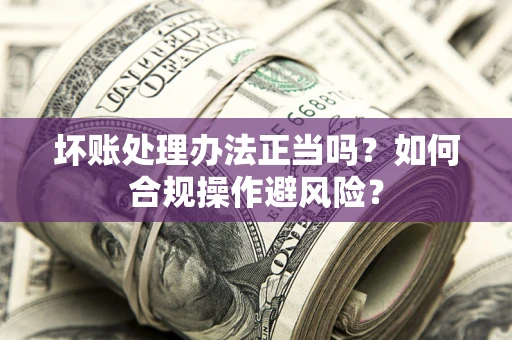 北京坏账处理办法正当吗？如何合规操作避风险？
