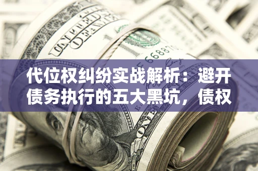 北京代位权纠纷实战解析：避开债务执行的五大黑坑，债权人必看指南