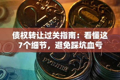 北京债权转让过关指南：看懂这7个细节，避免踩坑血亏