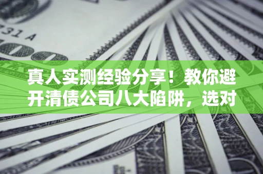 北京真人实测经验分享！教你避开清债公司八大陷阱，选对机构少走十年弯路