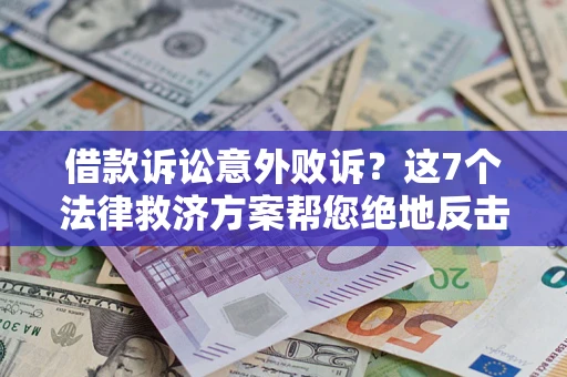 北京借款诉讼意外败诉？这7个法律救济方案帮您绝地反击！