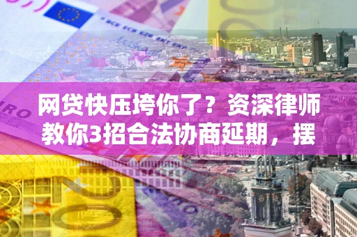 北京网贷快压垮你了？资深律师教你3招合法协商延期，摆脱暴力催收！
