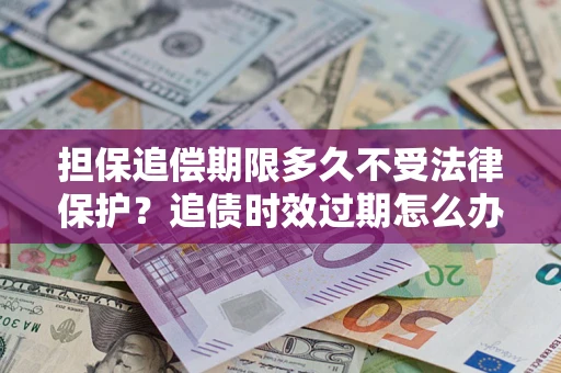 北京担保追偿期限多久不受法律保护？追债时效过期怎么办？
