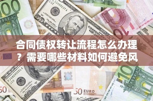 北京合同债权转让流程怎么办理？需要哪些材料如何避免风险？