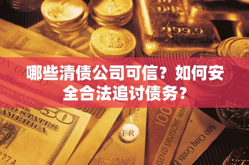 北京哪些清债公司可信？如何安全合法追讨债务？